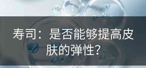 寿司：是否能够提高皮肤的弹性？